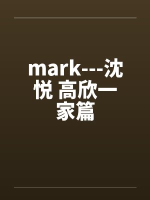 mark---沈悦 高欣一家篇 mark---沈悦 高欣一家篇