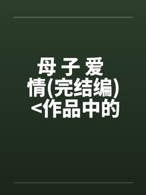 母 子 爱 情(完结编) >作品中的精品< 母 子 爱 情(完结编) >作品中的精品<