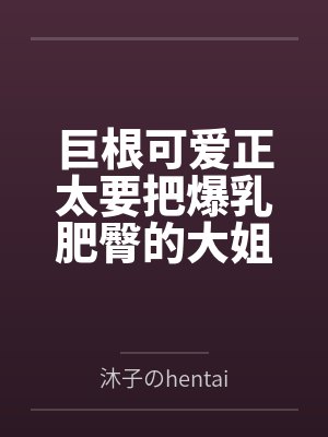 巨根可爱正太要把爆乳肥臀的大姐姐母猪们寝取种付操干个遍by琬秋小川