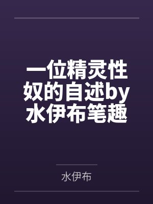 一位精灵性奴的自述by水伊布笔趣阁无弹窗
