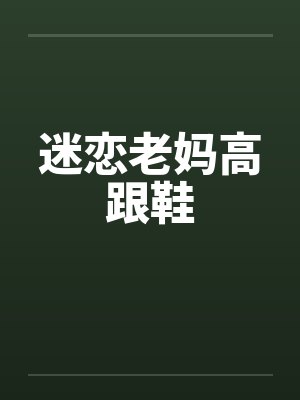 迷恋老妈高跟鞋 迷恋老妈高跟鞋