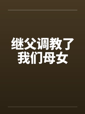 继父调教了我们母女 继父调教了我们母女