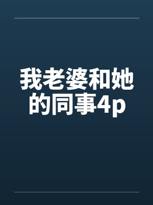 我老婆和她的同事4p 我老婆和她的同事4p