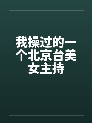 我操过的一个北京台美女主持 我操过的一个北京台美女主持
