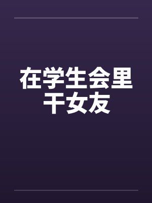 在学生会里干女友 在学生会里干女友