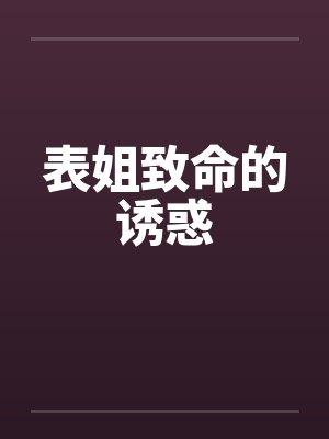表姐致命的诱惑 表姐致命的诱惑