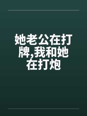 她老公在打牌,我和她在打炮 她老公在打牌,我和她在打炮