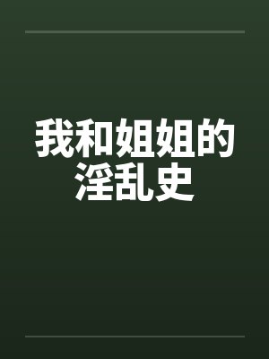 我和姐姐的淫乱史 我和姐姐的淫乱史