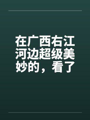 在广西右江河边超级美妙的,看了保证你射5次 在广西右江河边超级美妙的,看了保证你射5次