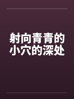 射向青青的小穴的深处 射向青青的小穴的深处