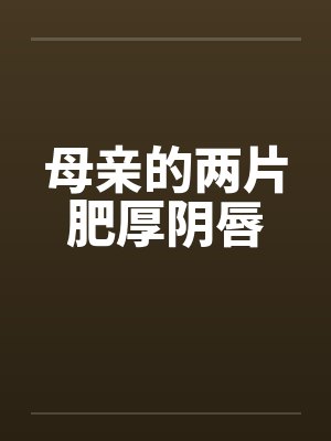 母亲的两片肥厚阴唇 母亲的两片肥厚阴唇