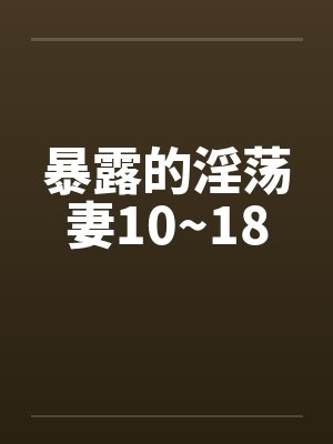 暴露的淫荡妻10~18 暴露的淫荡妻10~18