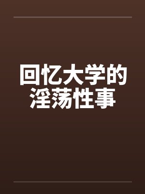 回忆大学的淫荡性事 回忆大学的淫荡性事