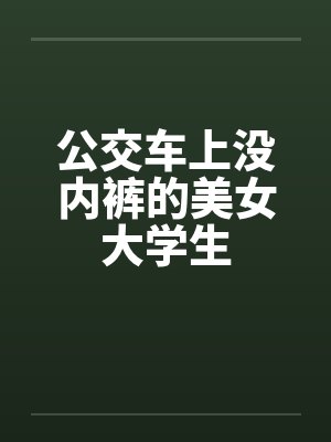 公交车上没内裤的美女大学生 公交车上没内裤的美女大学生