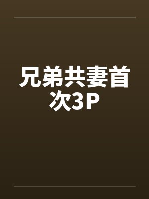 兄弟共妻首次3P 兄弟共妻首次3P