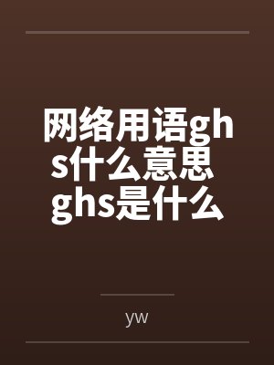 网络用语ghs什么意思 ghs是什么梗byyw