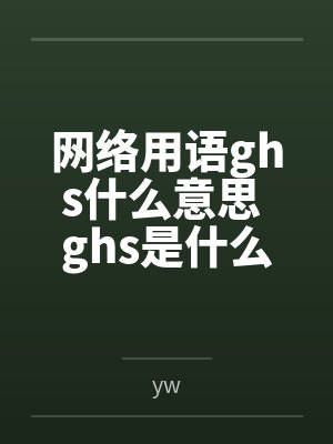 网络用语ghs什么意思 ghs是什么梗笔趣阁无弹窗