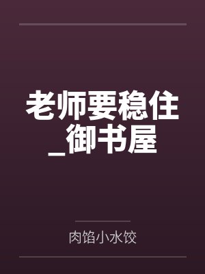 老师要稳住_御书屋by肉馅小水饺 老师要稳住_御书屋by肉馅小水饺