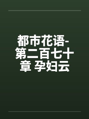 都市花语- 第二百七十章 孕妇云容(上) 都市花语- 第二百七十章 孕妇云容(上)