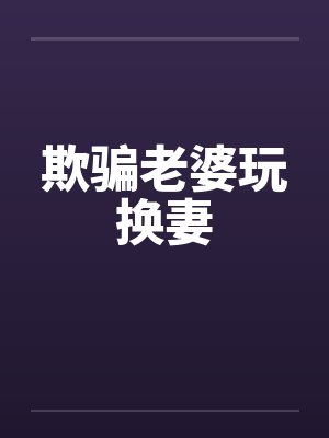 欺骗老婆玩换妻 欺骗老婆玩换妻
