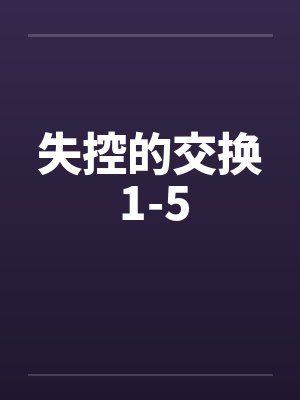 失控的交换 1-5 失控的交换 1-5