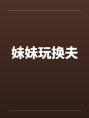 妹妹玩换夫 妹妹玩换夫