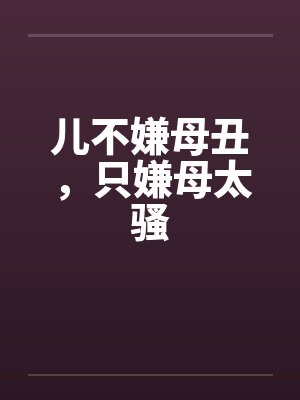 儿不嫌母丑,只嫌母太骚 儿不嫌母丑,只嫌母太骚