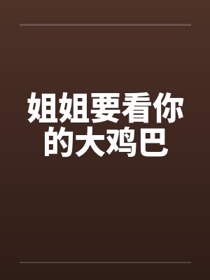 姐姐要看你的大鸡巴 姐姐要看你的大鸡巴