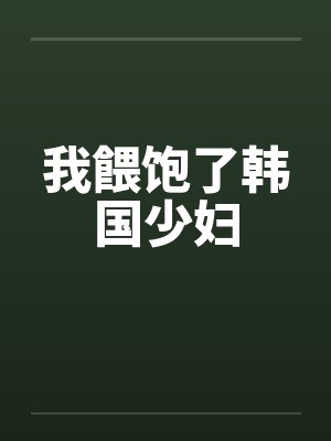 我餵饱了韩国少妇 我餵饱了韩国少妇