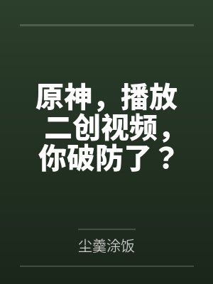 原神，播放二创视频，你破防了？by尘羹涂饭