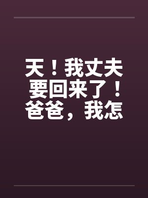 天!我丈夫要回来了!爸爸,我怎办? 天!我丈夫要回来了!爸爸,我怎办?