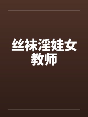 丝袜淫娃女教师 丝袜淫娃女教师