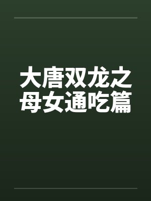 大唐双龙之母女通吃篇 大唐双龙之母女通吃篇
