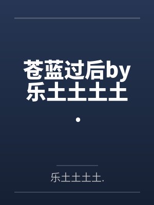 苍蓝过后by乐土土土土.