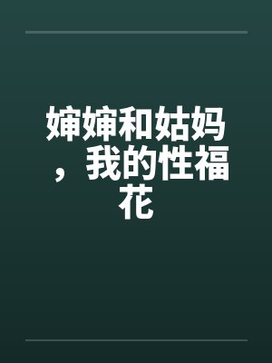婶婶和姑妈,我的性福花 婶婶和姑妈,我的性福花