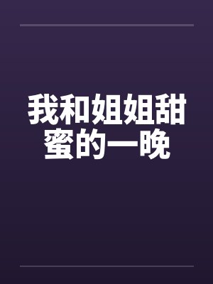 我和姐姐甜蜜的一晚 我和姐姐甜蜜的一晚