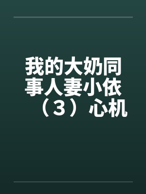 我的大奶同事人妻小依(3)心机 我的大奶同事人妻小依(3)心机