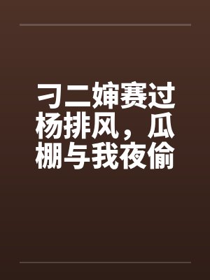 刁二婶赛过杨排风,瓜棚与我夜偷情 刁二婶赛过杨排风,瓜棚与我夜偷情