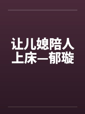 让儿媳陪人上床—郁璇 让儿媳陪人上床—郁璇