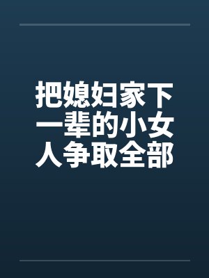 把媳妇家下一辈的小女人争取全部肏光 把媳妇家下一辈的小女人争取全部肏光