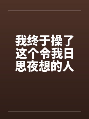 我终于操了这个令我日思夜想的人妻 我终于操了这个令我日思夜想的人妻
