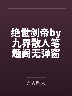 绝世剑帝by九界散人笔趣阁无弹窗