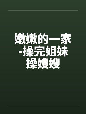 嫩嫩的一家-操完姐妹操嫂嫂 嫩嫩的一家-操完姐妹操嫂嫂