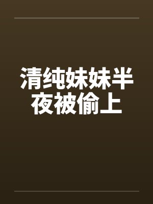 清纯妹妹半夜被偷上 清纯妹妹半夜被偷上