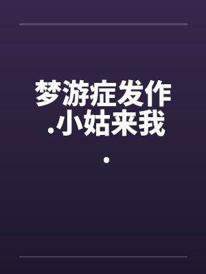梦游症发作 .小姑来我 . 梦游症发作 .小姑来我 .