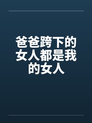 爸爸跨下的女人都是我的女人 爸爸跨下的女人都是我的女人