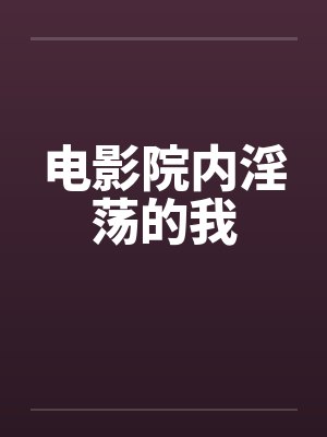 电影院内淫荡的我 电影院内淫荡的我