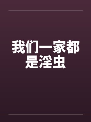 我们一家都是淫虫 我们一家都是淫虫