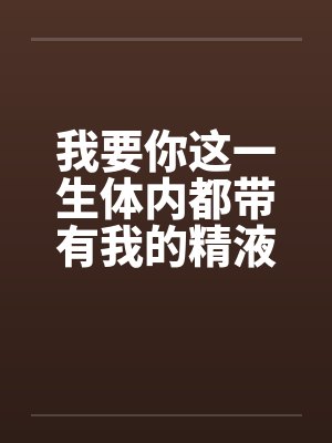 我要你这一生体内都带有我的精液~! 我要你这一生体内都带有我的精液~!