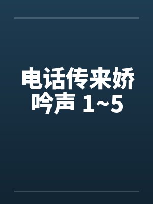 电话传来娇吟声 1~5 电话传来娇吟声 1~5